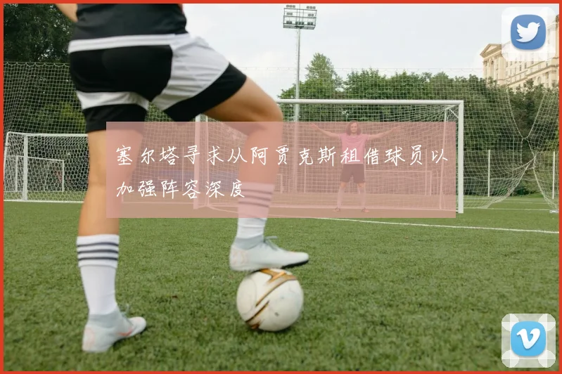 塞尔塔寻求从阿贾克斯租借球员以加强阵容深度