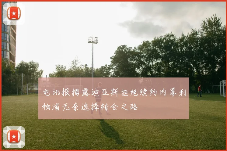 电讯报揭露迪亚斯拒绝续约内幕利物浦无奈选择转会之路