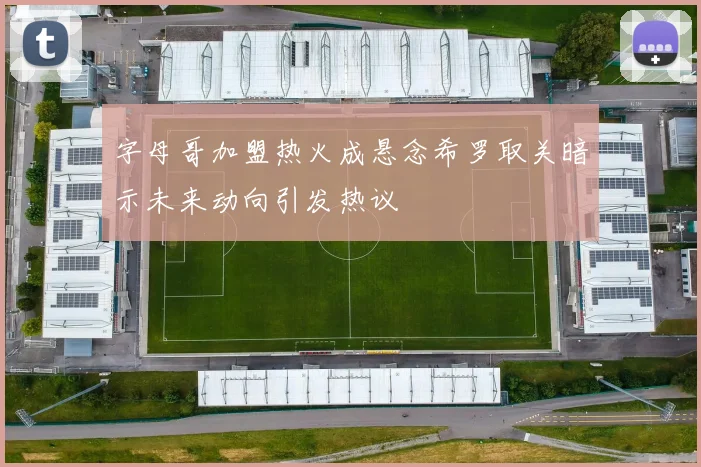 字母哥加盟热火成悬念希罗取关暗示未来动向引发热议