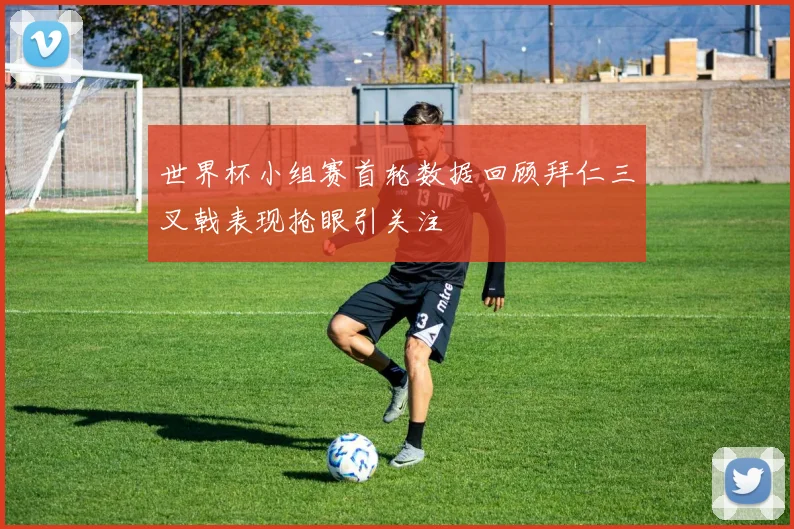 世界杯小组赛首轮数据回顾拜仁三叉戟表现抢眼引关注