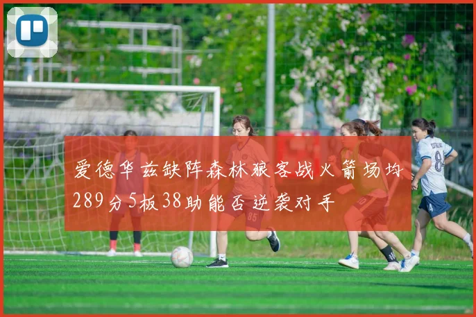 爱德华兹缺阵森林狼客战火箭场均289分5板38助能否逆袭对手