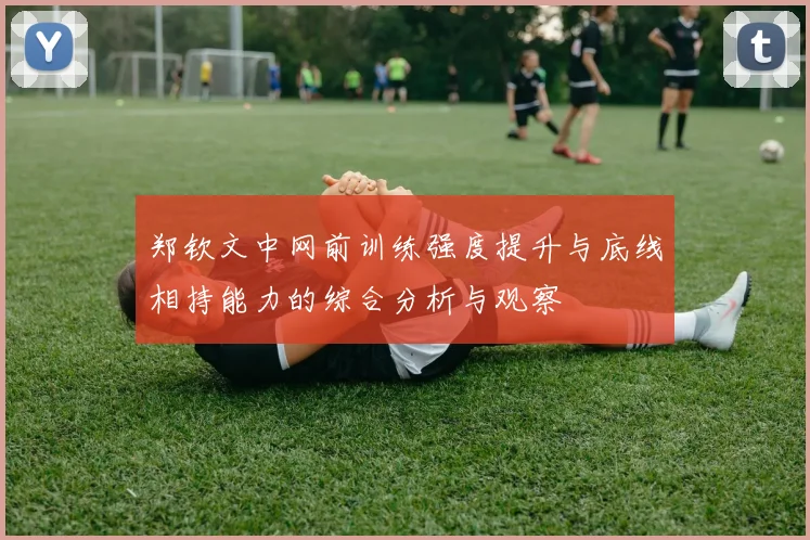 郑钦文中网前训练强度提升与底线相持能力的综合分析与观察