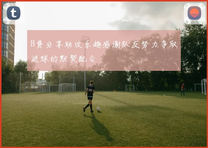 B费分享助攻乐趣感谢队友努力争取进球的默契配合