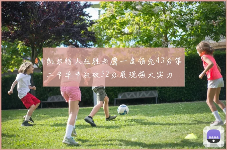 凯尔特人狂胜老鹰一度领先43分第二节单节狂砍52分展现强大实力