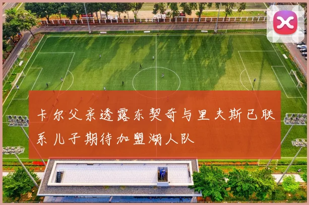 卡尔父亲透露东契奇与里夫斯已联系儿子期待加盟湖人队