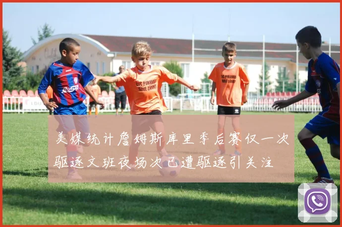 美媒统计詹姆斯库里季后赛仅一次驱逐文班夜场次已遭驱逐引关注