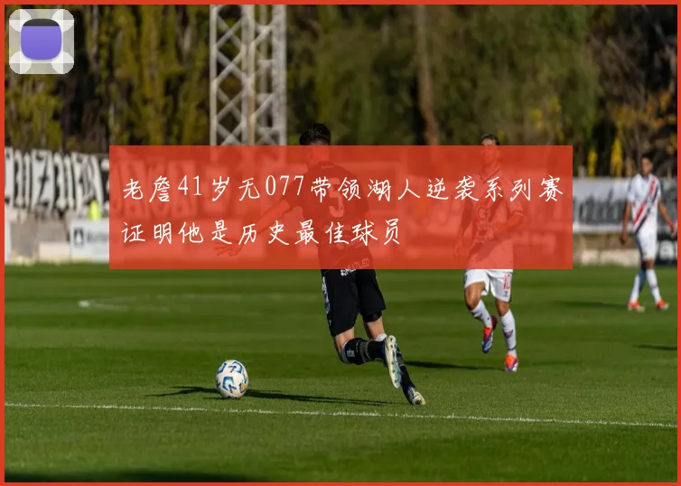老詹41岁无077带领湖人逆袭系列赛证明他是历史最佳球员