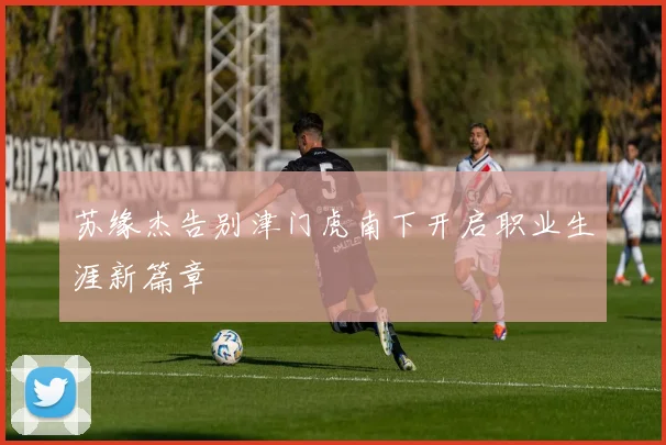 苏缘杰告别津门虎南下开启职业生涯新篇章