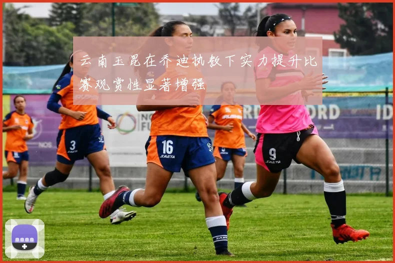 云南玉昆在乔迪执教下实力提升比赛观赏性显著增强