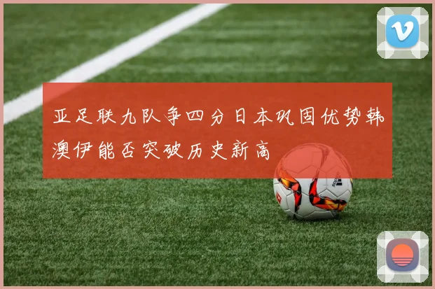 亚足联九队争四分日本巩固优势韩澳伊能否突破历史新高