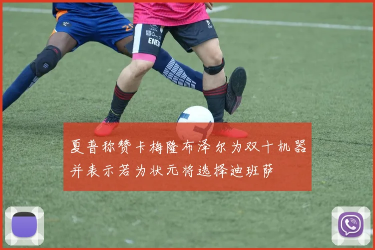 夏普称赞卡梅隆布泽尔为双十机器并表示若为状元将选择迪班萨