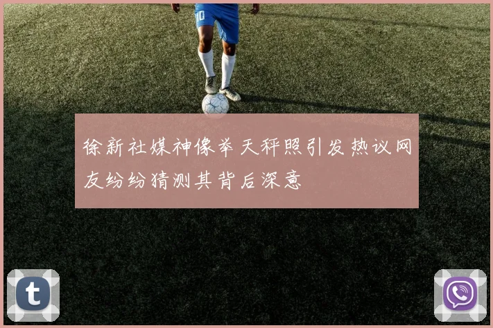 徐新社媒神像举天秤照引发热议网友纷纷猜测其背后深意