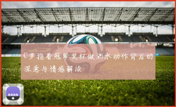 C罗指着冠军奖杯做洒水动作背后的深意与情感解读