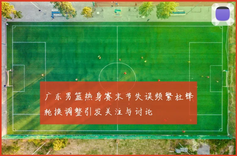 广东男篮热身赛末节失误频繁杜锋轮换调整引发关注与讨论